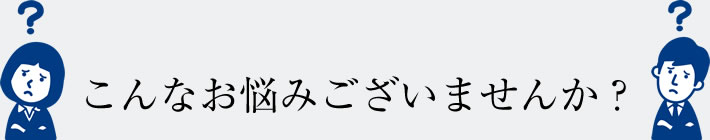 こんなお悩みございませんか？